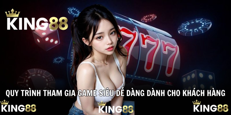 Quy trình tham gia game siêu dễ dàng dành cho khách hàng