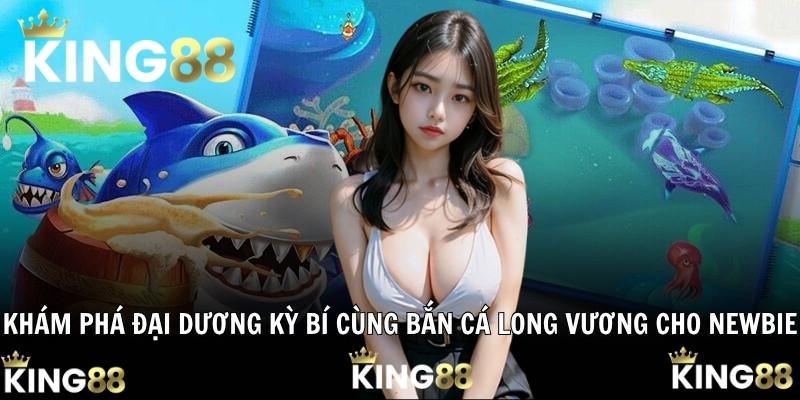 Khám phá đại dương kỳ bí cùng bắn cá Long Vương cho newbie