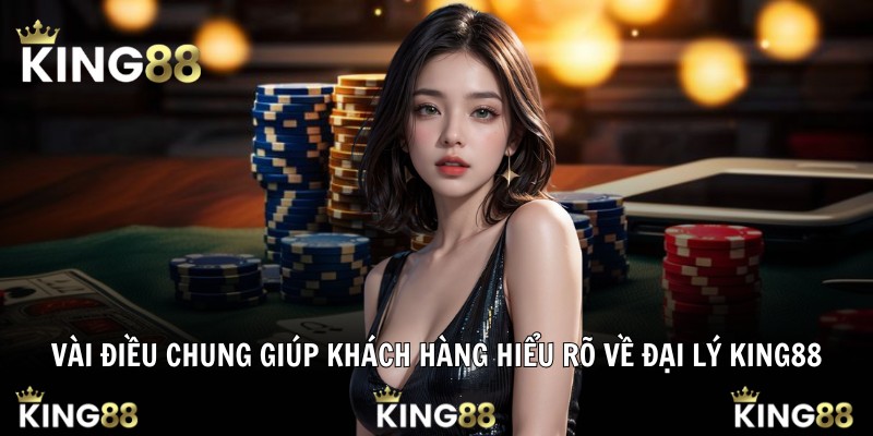 Vài điều chung giúp khách hàng hiểu rõ về đại lý King88