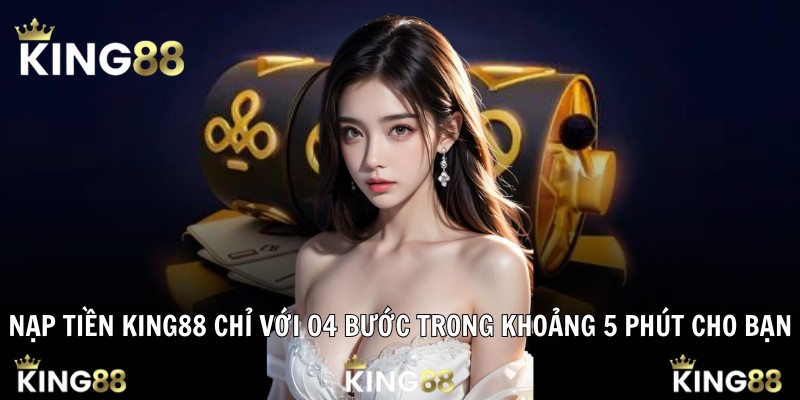 Nạp tiền King88 chỉ với 04 bước trong khoảng 5 phút cho bạn