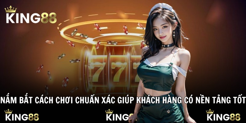 Nắm bắt cách chơi chuẩn xác giúp khách hàng có nền tảng tốt