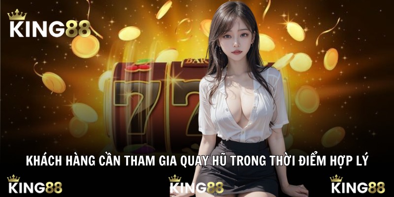 Khách hàng cần tham gia quay hũ trong thời điểm hợp lý
